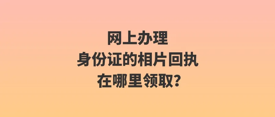 网上办理身份证的相片回执在哪里领取？