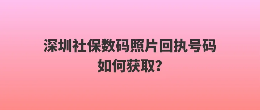 深圳社保数码照片回执号码如何获取？