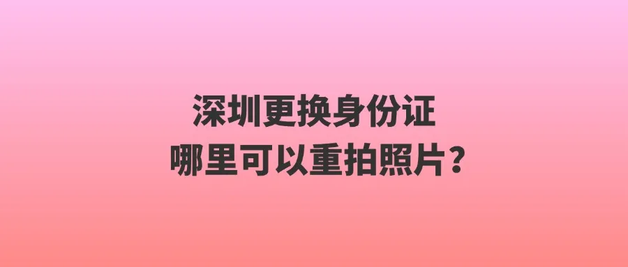 深圳更换身份证哪里可以重拍照片？