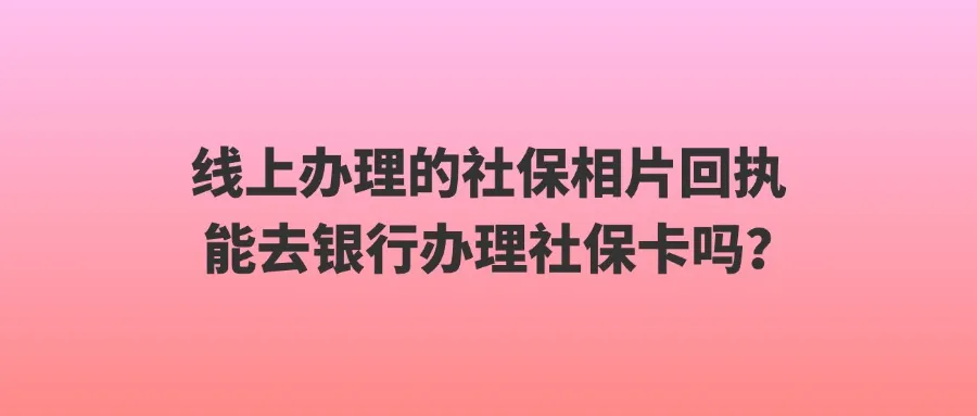 线上办理的社保相片回执能去银行办理社保卡吗？