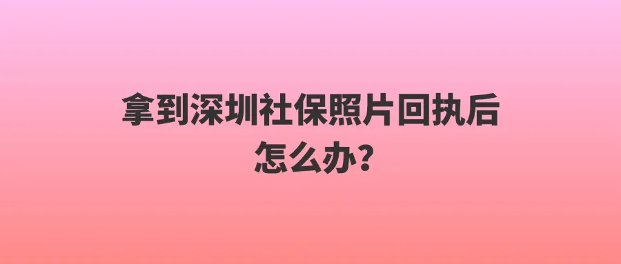 拿到深圳社保照片回执后怎么办？