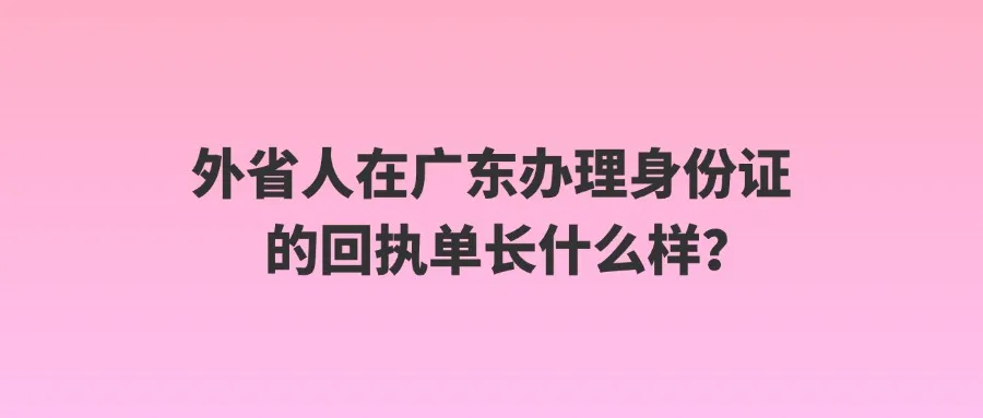 外省人在广东办理身份证的回执单长什么样？