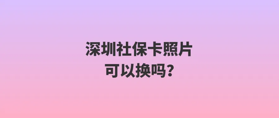 深圳社保卡照片可以换吗？