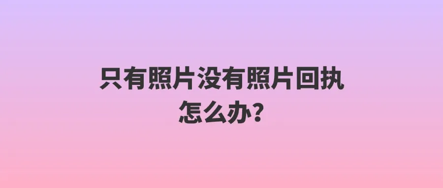 只有照片没有照片回执怎么办？