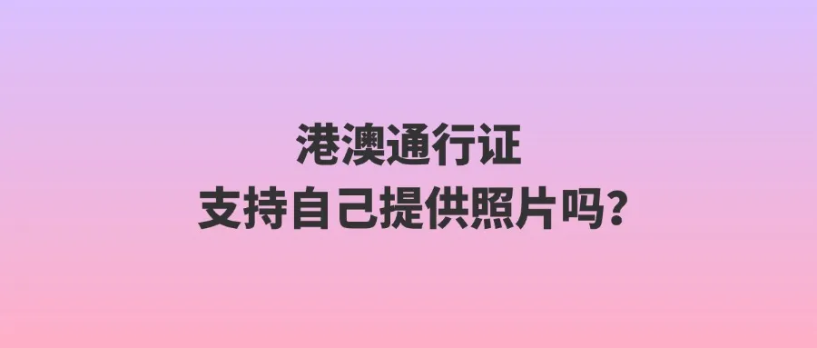 港澳通行证支持自己提供照片吗？