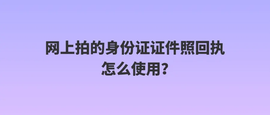 网上拍的身份证证件照回执怎么使用？