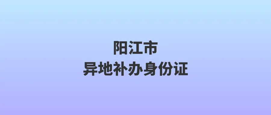 阳江身份证异地补办在哪里？