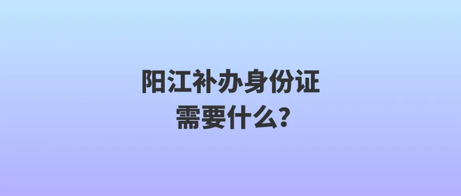 阳江补办身份证需要什么？