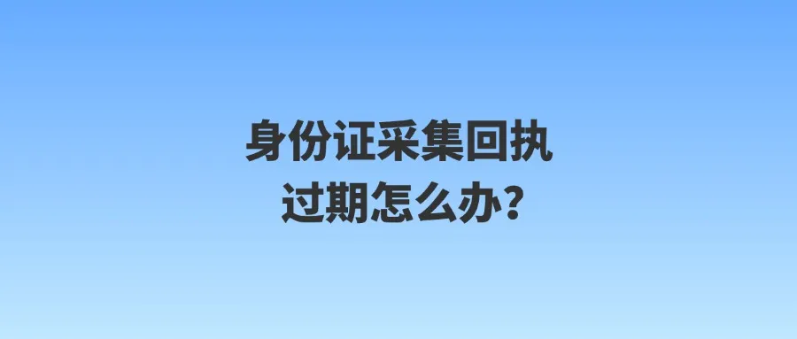 身份证采集回执过期怎么办？