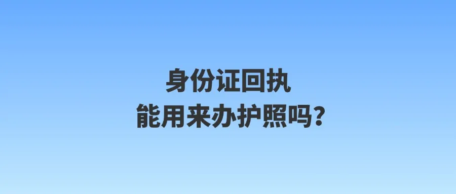 身份证回执能用来办护照吗？