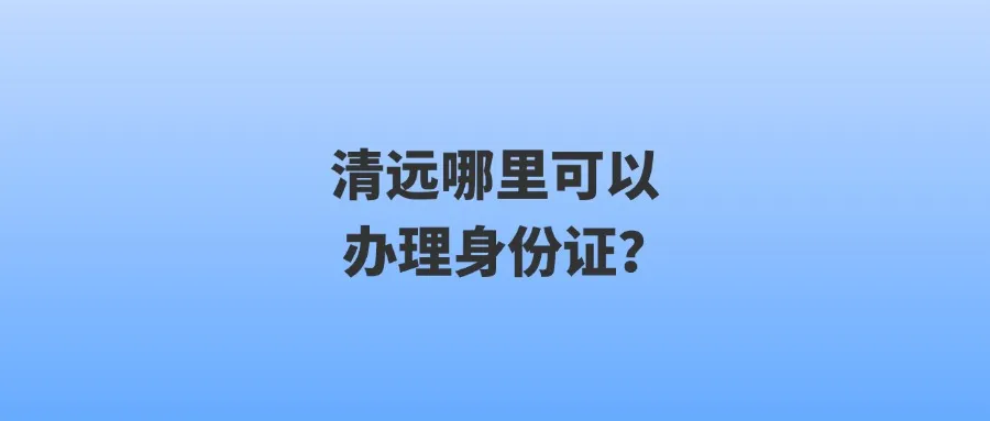 清远哪里可以办理身份证？