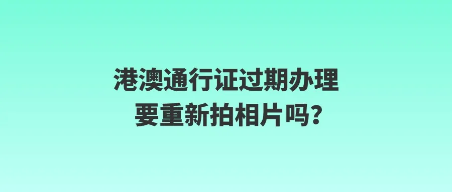 港澳通行证过期办理要重新拍相片吗？