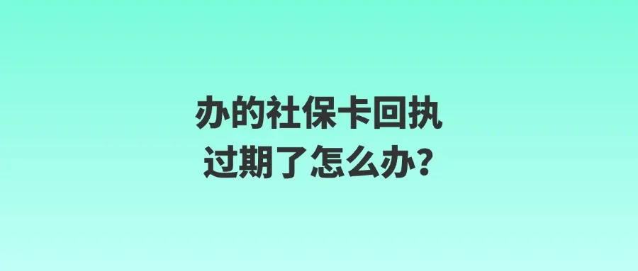 办的社保卡回执过期了怎么办？