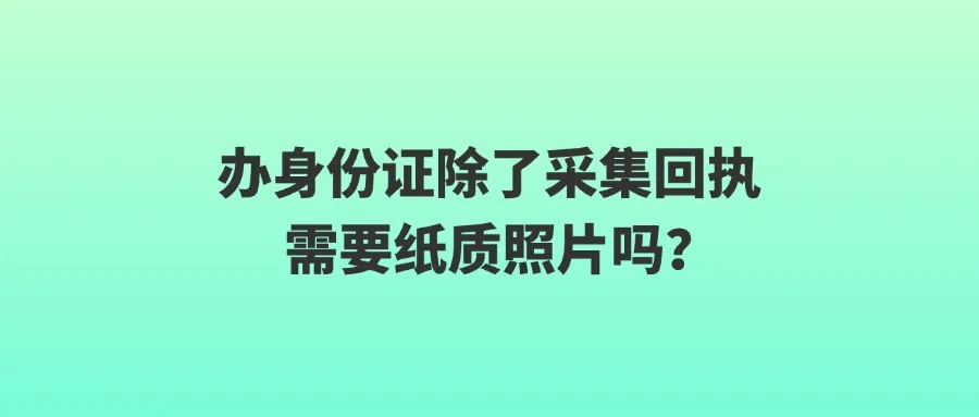 办身份证除了采集回执需要纸质照片吗？