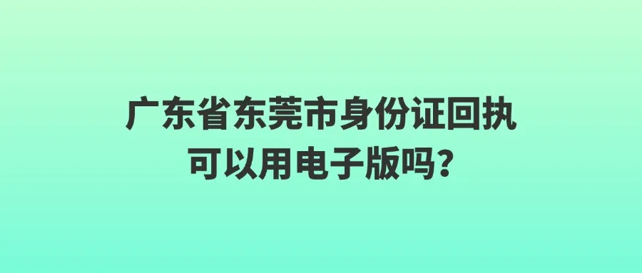 广东省东莞市身份证回执可以用电子版吗？