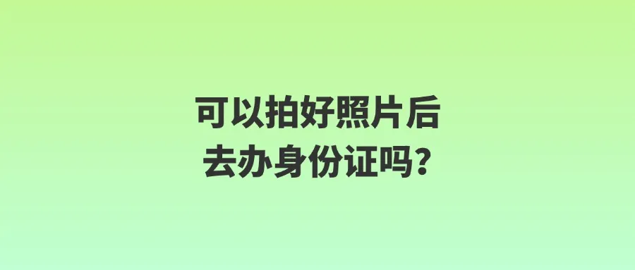 可以拍好照片后去办身份证吗？