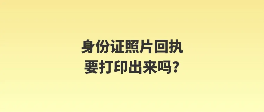 身份证照片回执要打印出来吗？