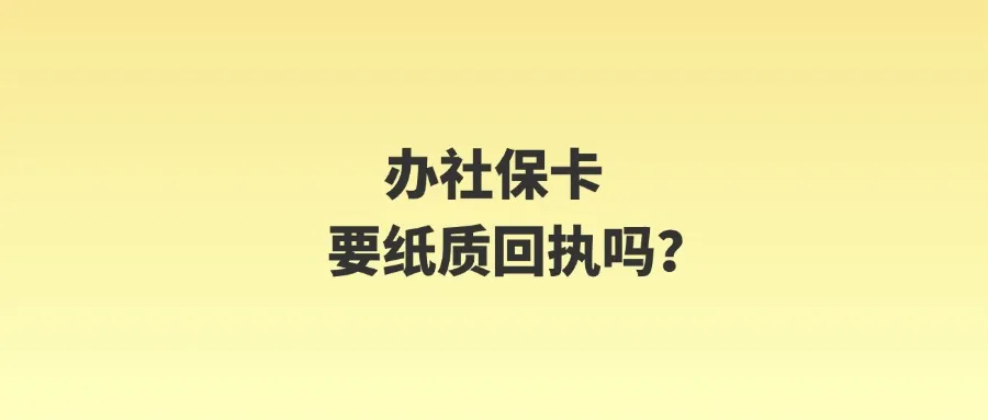 办社保卡要纸质回执吗？