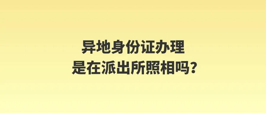 异地身份证办理是在派出所照相吗？