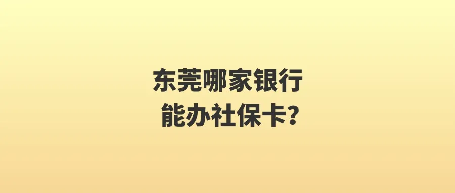 东莞哪家银行能办社保卡？