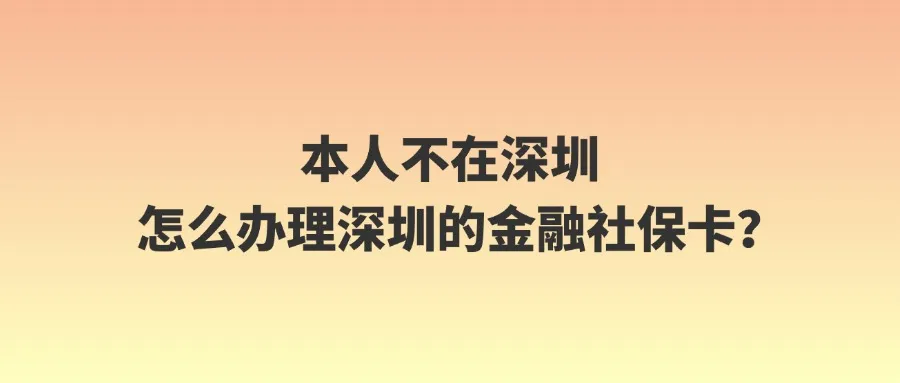 本人不在深圳怎么办理深圳的金融社保卡？