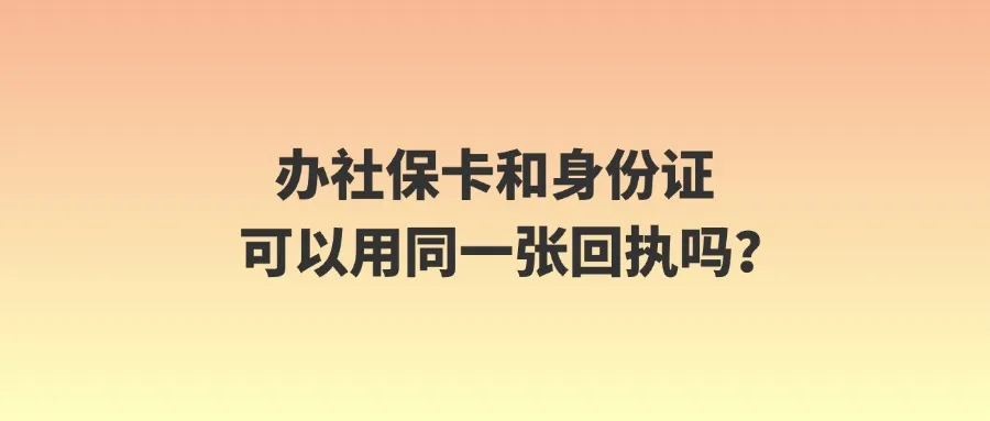 办社保卡和身份证可以用同一张回执吗？