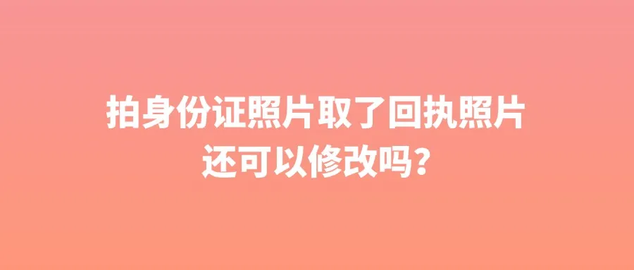 拍身份证照片取了回执照片还可以修改吗？