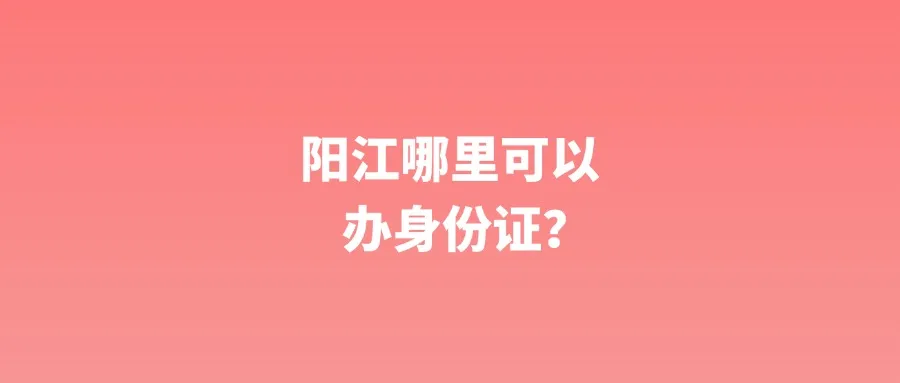 阳江哪里可以办身份证？