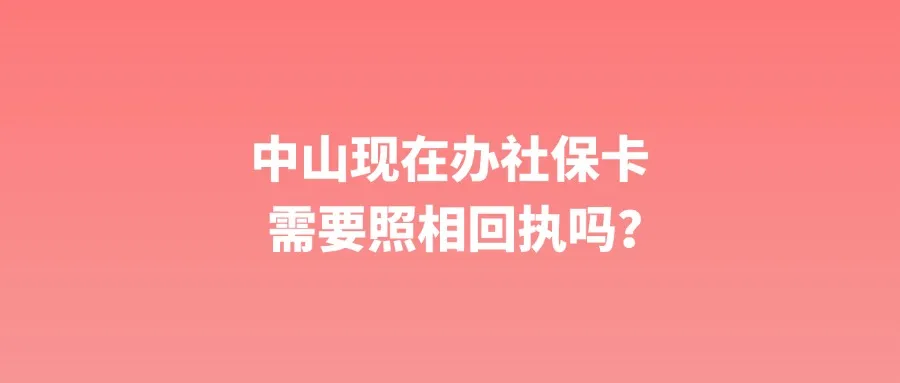 中山现在办社保卡需要照相回执吗？