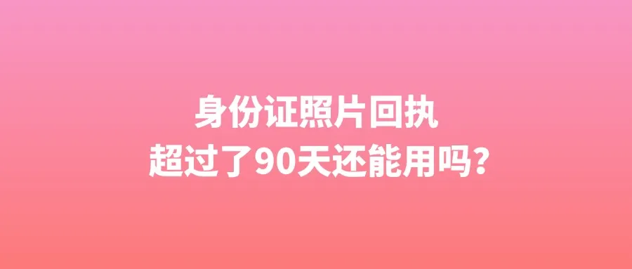 身份证照片回执超过了90天还能用吗？