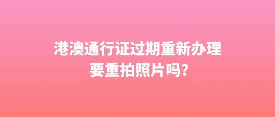 港澳通行证过期重新办理要重拍照片吗？