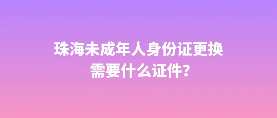 珠海未成年人身份证更换需要什么证件？