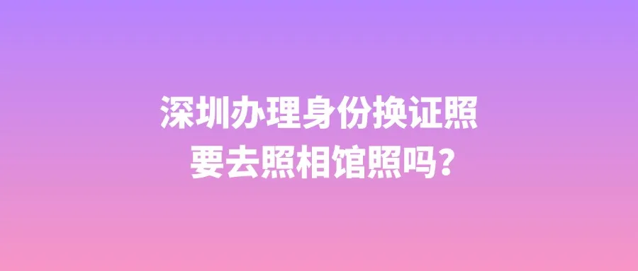 深圳办理身份换证照要去照相馆照吗？