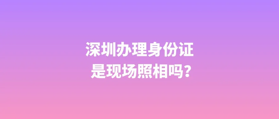 深圳办理身份证是现场照相吗？