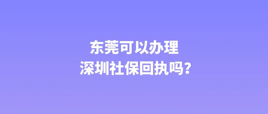 东莞可以办理深圳社保回执吗？