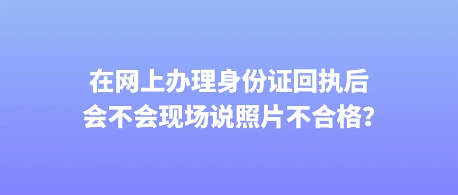 在网上办理身份证回执后会不会现场说照片不合格？