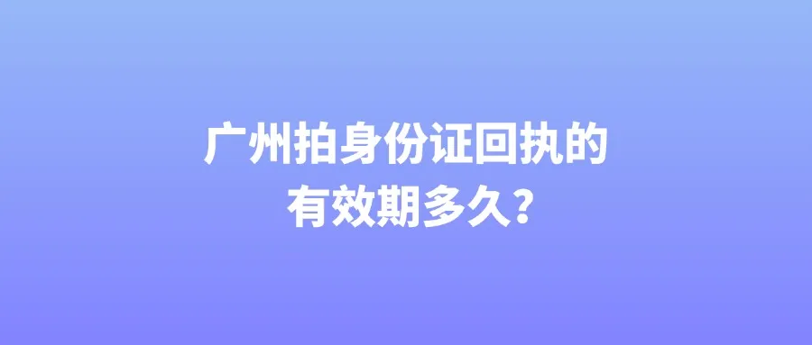 广州拍身份证回执的有效期多久？