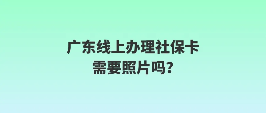 广东线上办理社保卡需要照片吗？