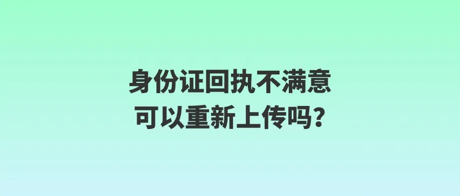 身份证回执不满意可以重新上传吗？