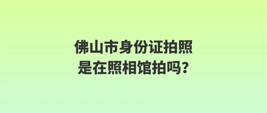 佛山市身份证拍照是在照相馆拍吗？