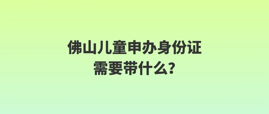 佛山儿童申办身份证需要带什么？