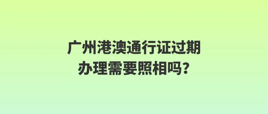 广州港澳通行证过期办理需要照相吗？