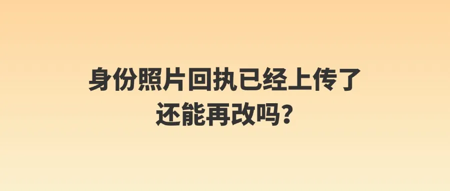 身份证照片回执已经上传了还能再改吗？