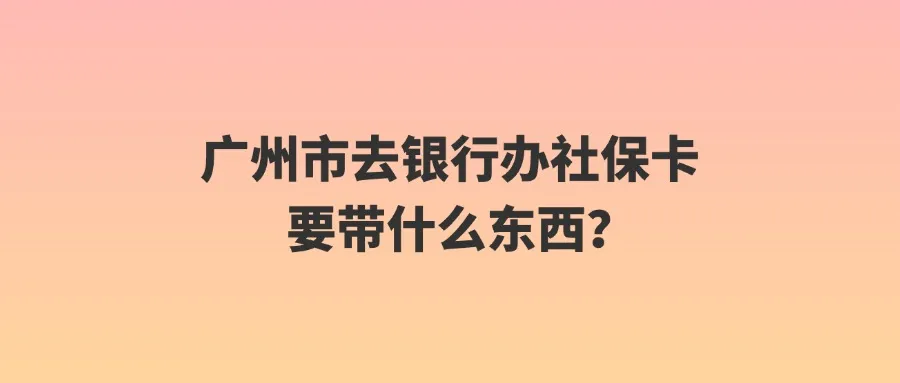 广州市去银行办社保卡要带什么东西？