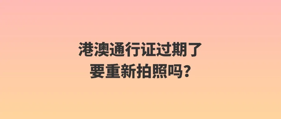 港澳通行证过期了要重新拍照吗？