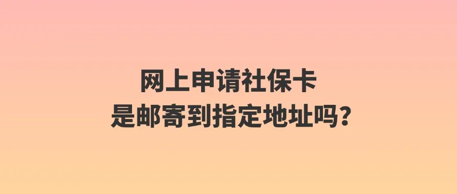 网上申请社保卡是邮寄到指定地址吗？