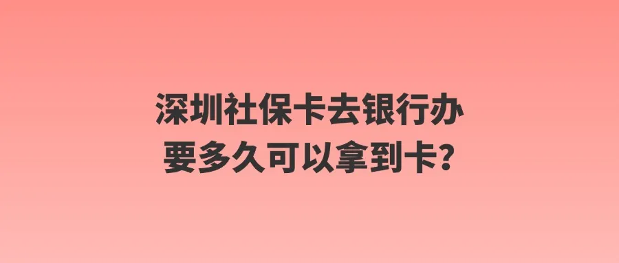 深圳社保卡去银行办要多久可以拿到卡？