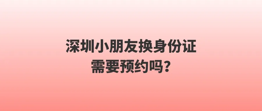 深圳小朋友换身份证需要预约吗？