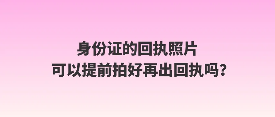 身份证的回执照片可以提前拍好再出回执吗？