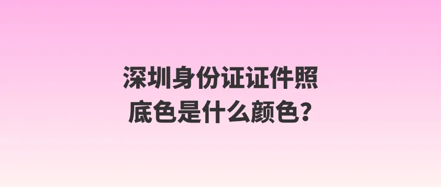 深圳身份证证件照底色是什么颜色？